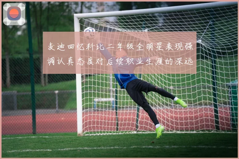 麦迪回忆科比二年级全明星表现强调认真态度对后续职业生涯的深远影响