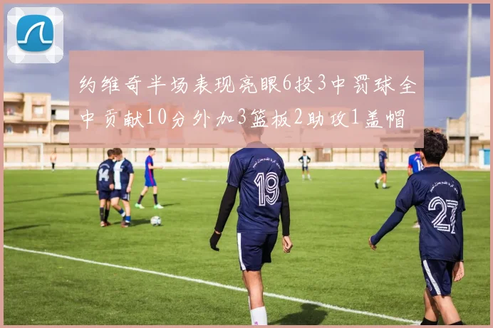 约维奇半场表现亮眼6投3中罚球全中贡献10分外加3篮板2助攻1盖帽