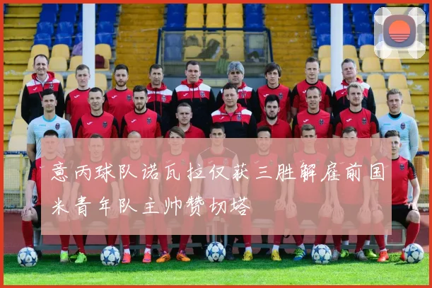 意丙球队诺瓦拉仅获三胜解雇前国米青年队主帅赞切塔