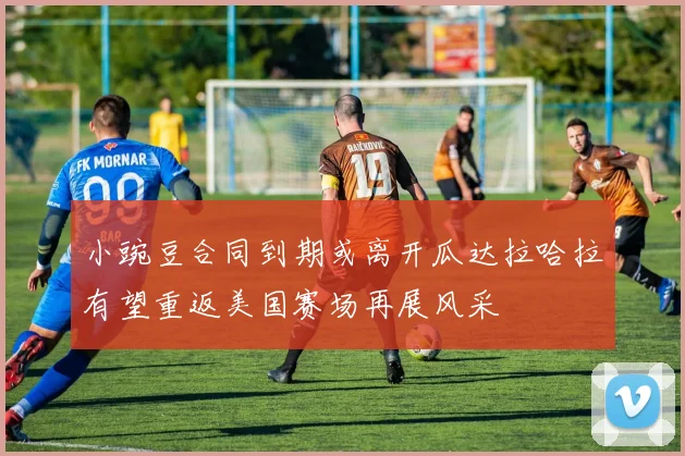 小豌豆合同到期或离开瓜达拉哈拉有望重返美国赛场再展风采