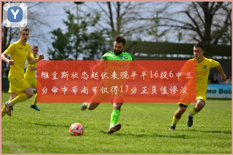 维金斯状态起伏表现平平16投6中三分命中率尚可仅得17分正负值惨淡12