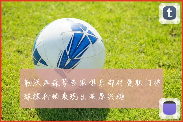 勒沃库森等多家俱乐部对曼联门将球探科顿表现出浓厚兴趣