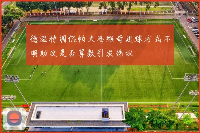 德温特调侃帕夫洛维奇进球方式不明助攻是否算数引发热议
