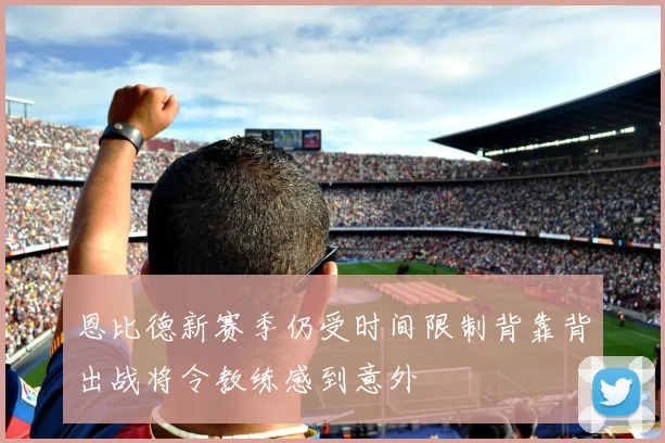 恩比德新赛季仍受时间限制背靠背出战将令教练感到意外