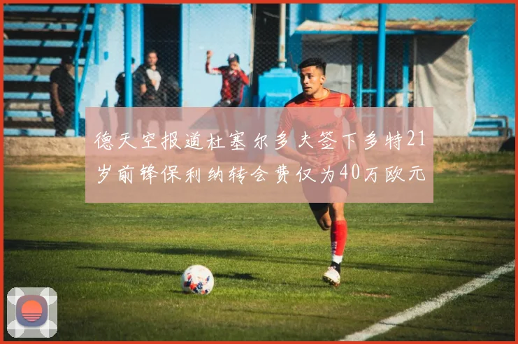 德天空报道杜塞尔多夫签下多特21岁前锋保利纳转会费仅为40万欧元