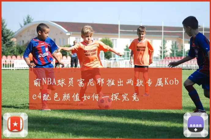 前NBA球员富尼耶推出两款专属Kobe4配色颜值如何一探究竟