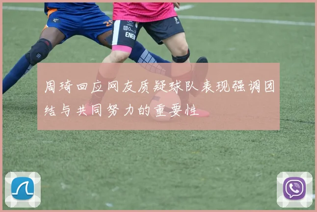 周琦回应网友质疑球队表现强调团结与共同努力的重要性