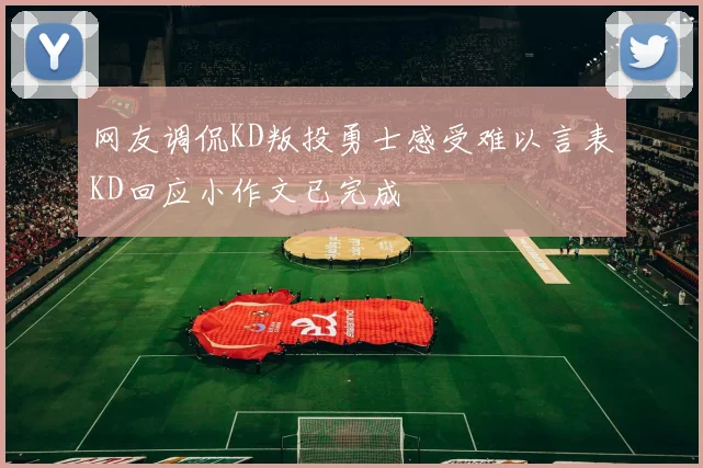 网友调侃KD叛投勇士感受难以言表KD回应小作文已完成