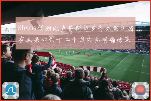 Shams预测比卢普斯与罗齐尔案件将在未来六到十二个月内无明确结果