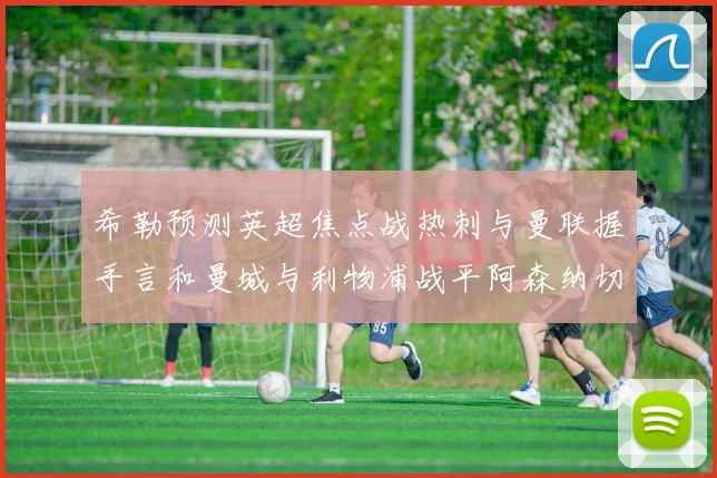 希勒预测英超焦点战热刺与曼联握手言和曼城与利物浦战平阿森纳切尔西双双取胜