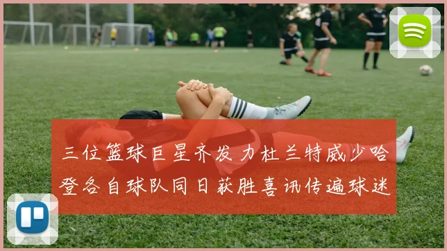 三位篮球巨星齐发力杜兰特威少哈登各自球队同日获胜喜讯传遍球迷圈