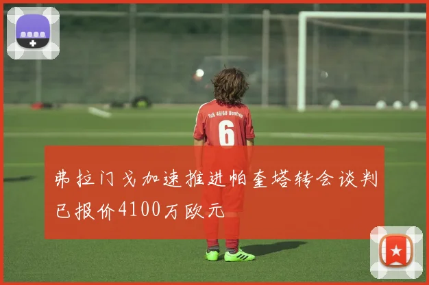 弗拉门戈加速推进帕奎塔转会谈判已报价4100万欧元