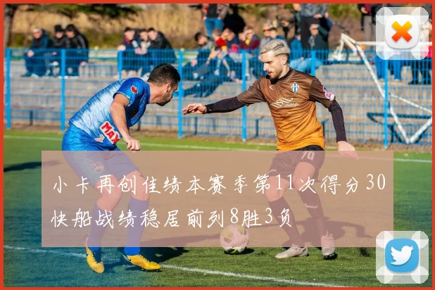 小卡再创佳绩本赛季第11次得分30快船战绩稳居前列8胜3负