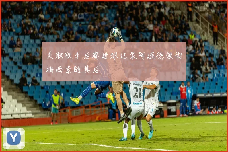 美职联季后赛进球记录阿连德领衔梅西紧随其后