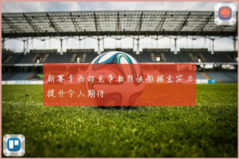 新赛季西部竞争激烈快船掘金实力提升令人期待