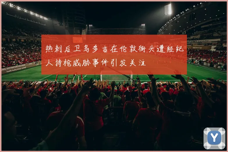 热刺后卫乌多吉在伦敦街头遭经纪人持枪威胁事件引发关注
