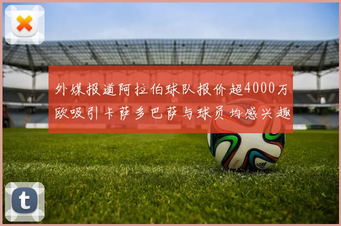 外媒报道阿拉伯球队报价超4000万欧吸引卡萨多巴萨与球员均感兴趣